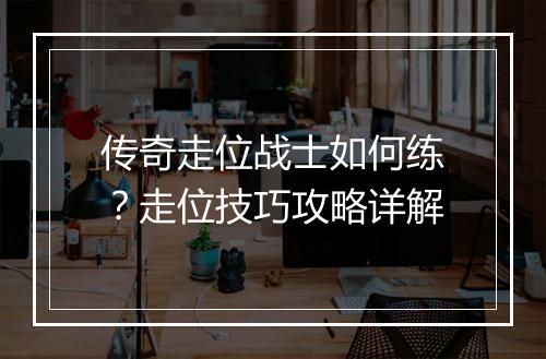 传奇走位战士如何练？走位技巧攻略详解