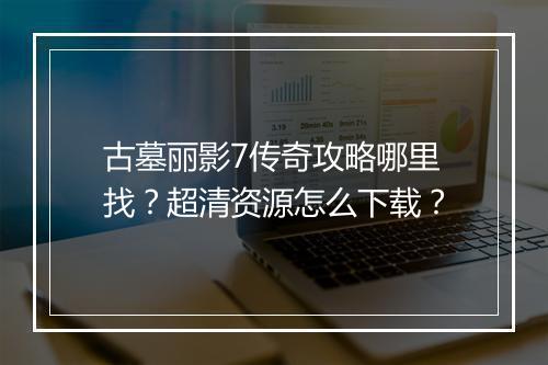 古墓丽影7传奇攻略哪里找？超清资源怎么下载？