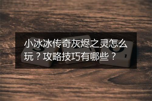 小冰冰传奇灰烬之灵怎么玩？攻略技巧有哪些？