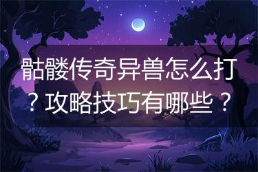 骷髅传奇异兽怎么打？攻略技巧有哪些？