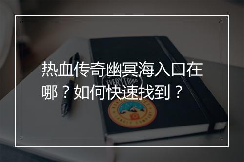热血传奇幽冥海入口在哪？如何快速找到？