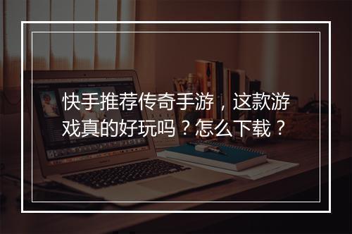 快手推荐传奇手游，这款游戏真的好玩吗？怎么下载？