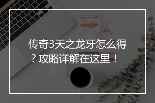 传奇3天之龙牙怎么得？攻略详解在这里！
