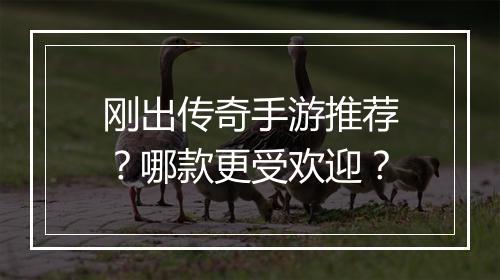 刚出传奇手游推荐？哪款更受欢迎？