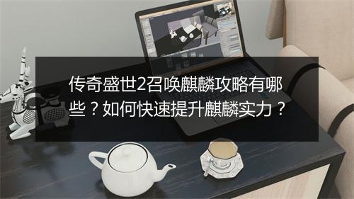 传奇盛世2召唤麒麟攻略有哪些？如何快速提升麒麟实力？