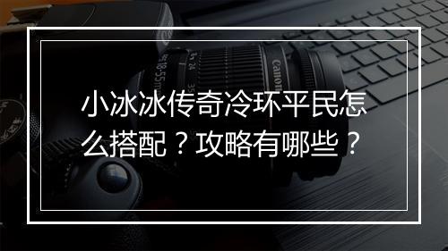 小冰冰传奇冷环平民怎么搭配？攻略有哪些？