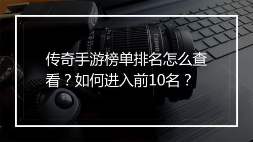传奇手游榜单排名怎么查看？如何进入前10名？