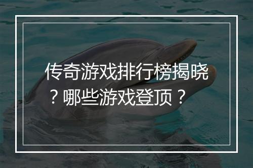 传奇游戏排行榜揭晓？哪些游戏登顶？