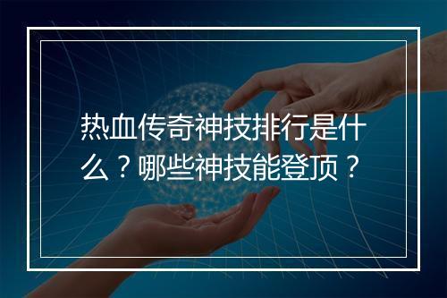 热血传奇神技排行是什么？哪些神技能登顶？