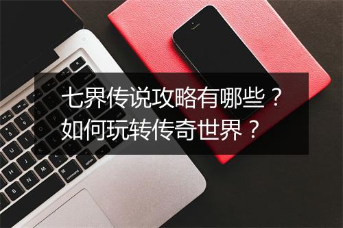 七界传说攻略有哪些？如何玩转传奇世界？