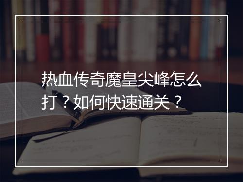 热血传奇魔皇尖峰怎么打？如何快速通关？