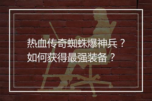 热血传奇蜘蛛爆神兵？如何获得最强装备？
