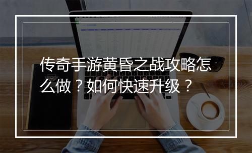 传奇手游黄昏之战攻略怎么做？如何快速升级？