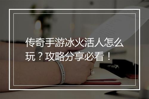 传奇手游冰火活人怎么玩？攻略分享必看！