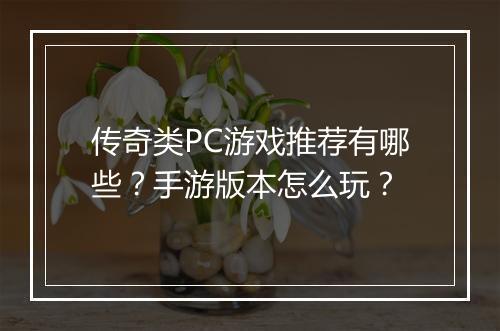 传奇类PC游戏推荐有哪些？手游版本怎么玩？