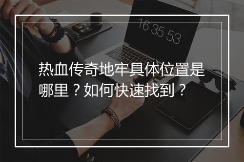 热血传奇地牢具体位置是哪里？如何快速找到？