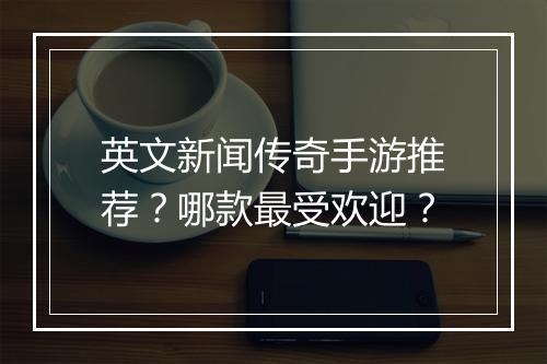 英文新闻传奇手游推荐？哪款最受欢迎？