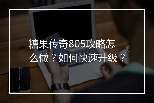 糖果传奇805攻略怎么做？如何快速升级？