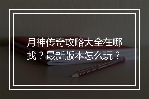月神传奇攻略大全在哪找？最新版本怎么玩？