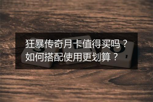 狂暴传奇月卡值得买吗？如何搭配使用更划算？