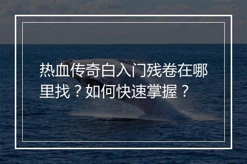 热血传奇白入门残卷在哪里找？如何快速掌握？