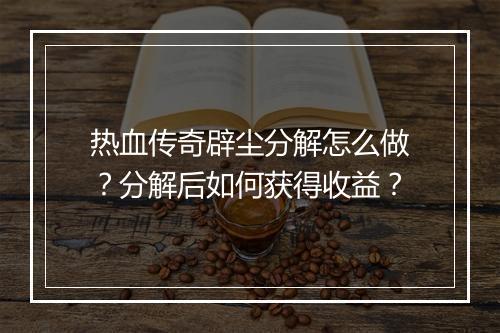 热血传奇辟尘分解怎么做？分解后如何获得收益？
