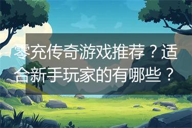 零充传奇游戏推荐？适合新手玩家的有哪些？