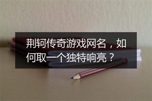 荆轲传奇游戏网名，如何取一个独特响亮？