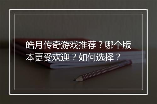 皓月传奇游戏推荐？哪个版本更受欢迎？如何选择？