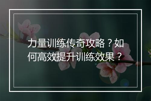 力量训练传奇攻略？如何高效提升训练效果？