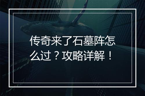 传奇来了石墓阵怎么过？攻略详解！