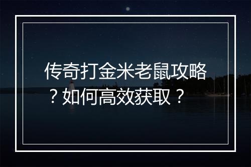 传奇打金米老鼠攻略？如何高效获取？