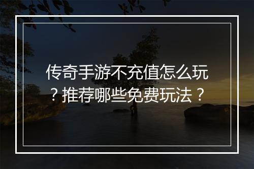 传奇手游不充值怎么玩？推荐哪些免费玩法？