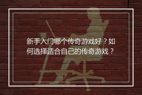 新手入门哪个传奇游戏好？如何选择适合自己的传奇游戏？