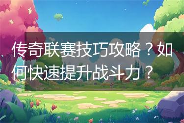 传奇联赛技巧攻略？如何快速提升战斗力？