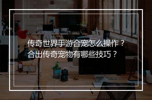 传奇世界手游合宠怎么操作？合出传奇宠物有哪些技巧？