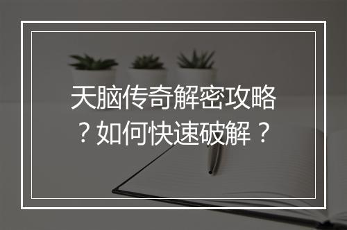 天脑传奇解密攻略？如何快速破解？