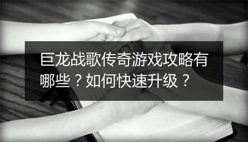 巨龙战歌传奇游戏攻略有哪些？如何快速升级？