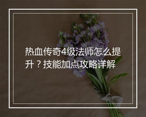 热血传奇4级法师怎么提升？技能加点攻略详解