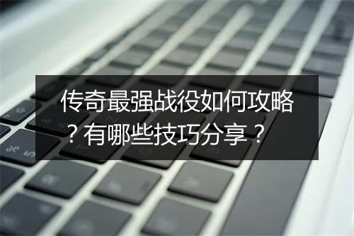 传奇最强战役如何攻略？有哪些技巧分享？