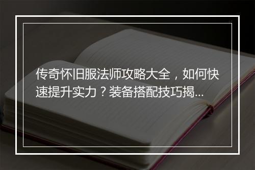 传奇怀旧服法师攻略大全，如何快速提升实力？装备搭配技巧揭秘