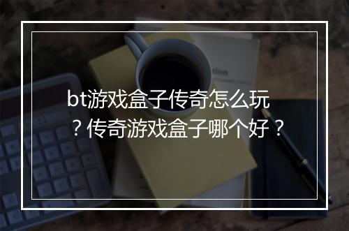 bt游戏盒子传奇怎么玩？传奇游戏盒子哪个好？