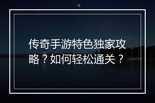 传奇手游特色独家攻略？如何轻松通关？