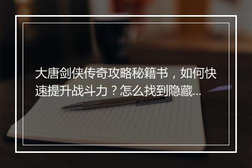 大唐剑侠传奇攻略秘籍书，如何快速提升战斗力？怎么找到隐藏秘籍？