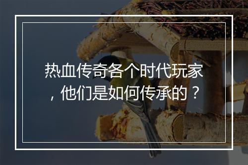 热血传奇各个时代玩家，他们是如何传承的？