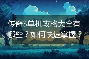 传奇3单机攻略大全有哪些？如何快速掌握？