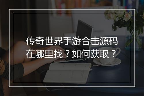 传奇世界手游合击源码在哪里找？如何获取？