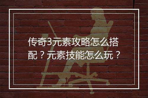 传奇3元素攻略怎么搭配？元素技能怎么玩？