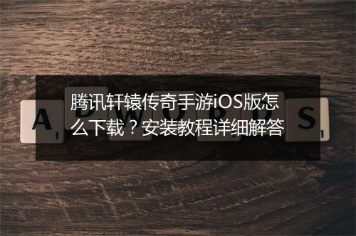 腾讯轩辕传奇手游iOS版怎么下载？安装教程详细解答