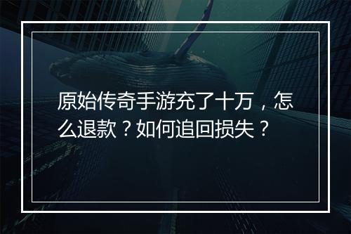 原始传奇手游充了十万，怎么退款？如何追回损失？